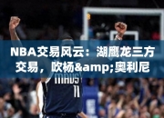 NBA交易风云：湖鹰龙三方交易，吹杨&奥利尼克入湖人！