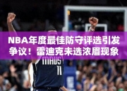 NBA年度最佳防守评选引发争议！雷迪克未选浓眉现象背后的真相