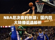 NBA总决赛的热潮：国内四大转播渠道解析