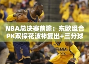 NBA总决赛前瞻：东欧组合PK双探花波神复出+三分球成最大X因素