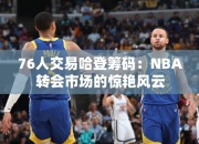 76人交易哈登筹码：NBA转会市场的惊艳风云