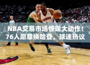 NBA交易市场惊现大动作！76人愿意换哈登，球迷热议引爆网络