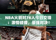 NBA火箭对76人今日交锋：激情碰撞，豪强对决！