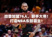 哈登加盟76人，联手大帝！打造NBA东部霸主！