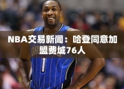 NBA交易：哈登同意加盟费城76人