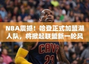 NBA震撼！哈登正式加盟湖人队，将掀起联盟一轮风暴