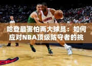 哈登最害怕两大球员：如何应对NBA顶级防守者的挑战？