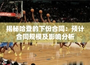 揭秘哈登的下份合同：预计合同规模及影响分析