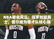 NBA转会风云：保罗加盟勇士，普尔成为奇才队核心球员