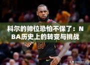 科尔的帅位恐怕不保了：NBA历史上的转变与挑战