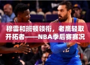 穆雷和班顿领衔，老鹰轻取开拓者——NBA季后赛赛况回顾