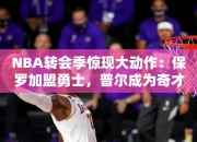 NBA转会季惊现大动作：保罗加盟勇士，普尔成为奇才队核心球员