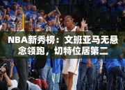 NBA秀榜：文班亚马无悬念领跑，切特位居第二