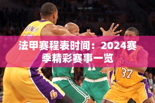 法甲赛程表时间：2024赛季精彩赛事一览