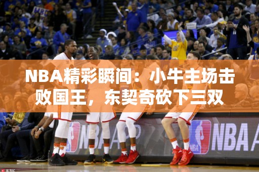 NBA精彩瞬间：小牛主场击败国王，东契奇砍下三双