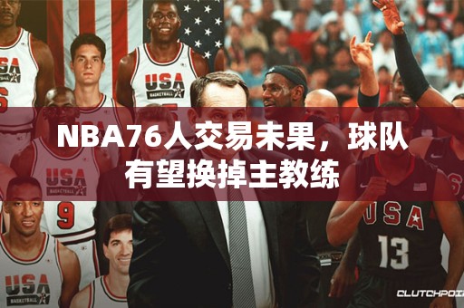 NBA76人交易未果，球队有望换掉主教练