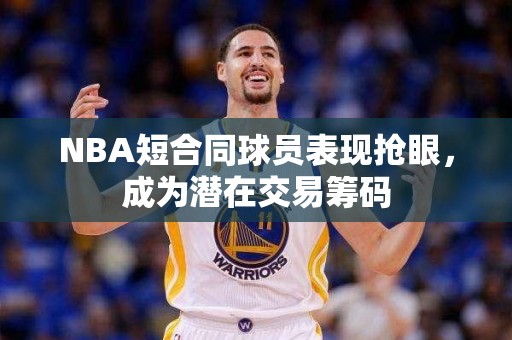 NBA短合同球员表现抢眼，成为潜在交易筹码