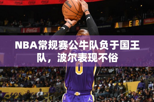 NBA常规赛公牛队负于国王队，波尔表现不俗