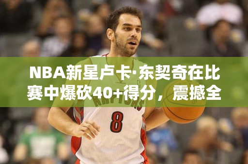 NBA新星卢卡·东契奇在比赛中爆砍40+得分，震撼全场！