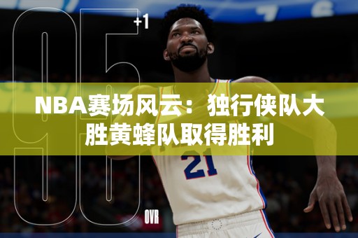 NBA赛场风云：独行侠队大胜黄蜂队取得胜利