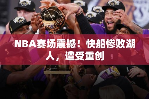 NBA赛场震撼！快船惨败湖人，遭受重创