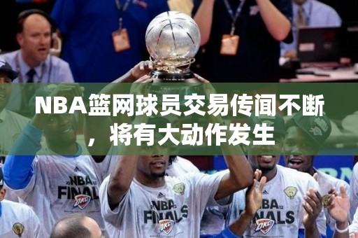 NBA篮网球员交易传闻不断，将有大动作发生