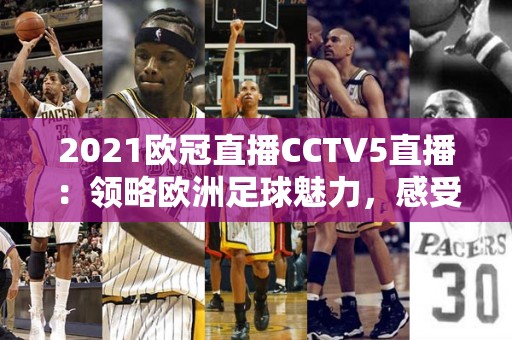 2021欧冠直播CCTV5直播：领略欧洲足球魅力，感受激情碰撞