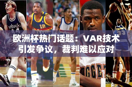 欧洲杯热门话题：VAR技术引发争议，裁判难以应对