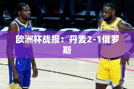 欧洲杯战报：丹麦2-1俄罗斯