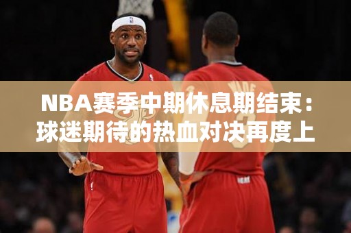 NBA赛季中期休息期结束：球迷期待的热血对决再度上演