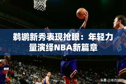 鹈鹕新秀表现抢眼：年轻力量演绎NBA新篇章