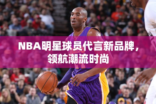 NBA明星球员代言新品牌，领航潮流时尚