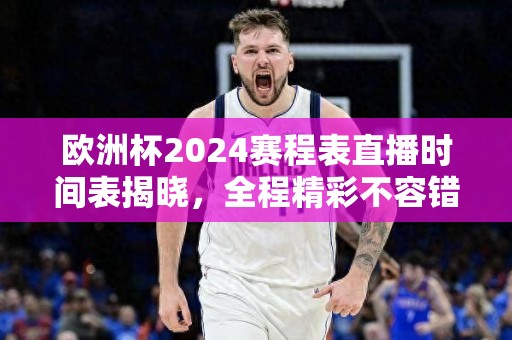 欧洲杯2024赛程表直播时间表揭晓，全程精彩不容错过！