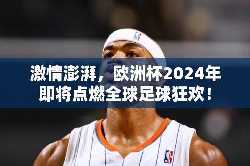 激情澎湃，欧洲杯2024年即将点燃全球足球狂欢！