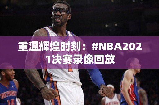 重温辉煌时刻：#NBA2021决赛录像回放