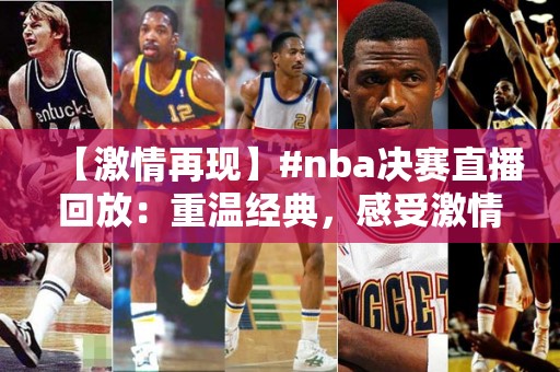 【激情再现】#nba决赛直播回放：重温经典，感受激情