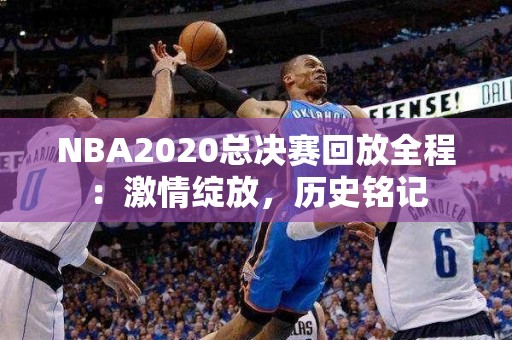 NBA2020总决赛回放全程：激情绽放，历史铭记