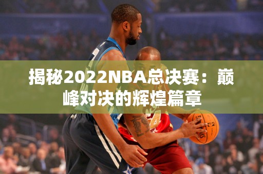 揭秘2022NBA总决赛：巅峰对决的辉煌篇章