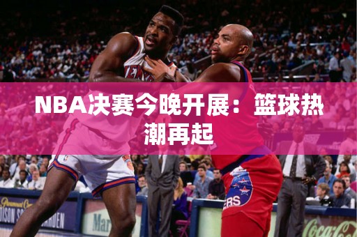 NBA决赛今晚开展：篮球热潮再起