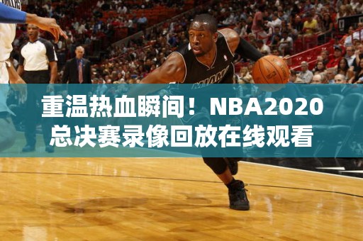 重温热血瞬间！NBA2020总决赛录像回放在线观看