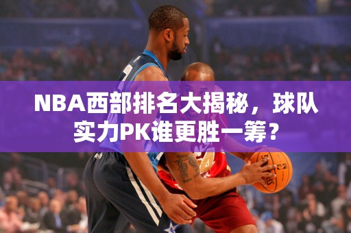 NBA西部排名大揭秘，球队实力PK谁更胜一筹？