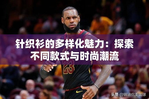 针织衫的多样化魅力：探索不同款式与时尚潮流