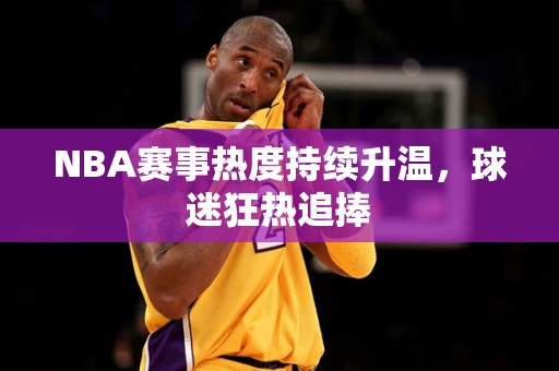 NBA赛事热度持续升温，球迷狂热追捧