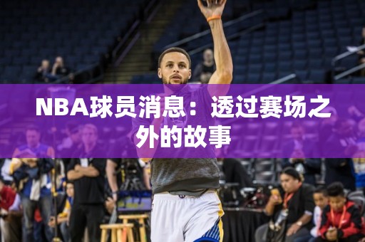 NBA球员消息：透过赛场之外的故事