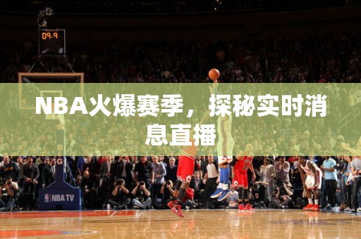 NBA火爆赛季，探秘实时消息直播