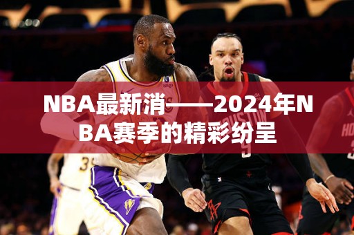 NBA最新消——2024年NBA赛季的精彩纷呈