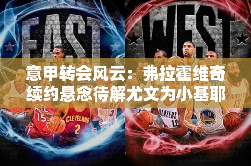 意甲转会风云：弗拉霍维奇续约悬念待解尤文为小基耶萨标价4000万欧