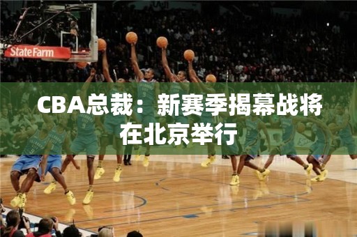 CBA总裁：新赛季揭幕战将在北京举行