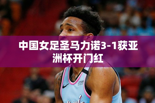 中国女足圣马力诺3-1获亚洲杯开门红