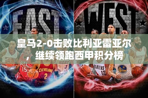 皇马2-0击败比利亚雷亚尔，继续领跑西甲积分榜